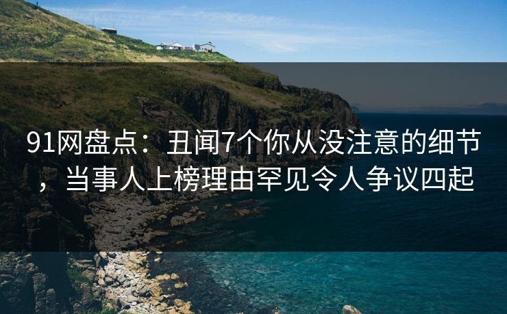 91网盘点：丑闻7个你从没注意的细节，当事人上榜理由罕见令人争议四起