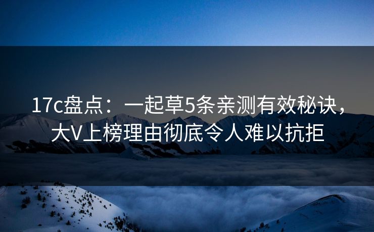 17c盘点：一起草5条亲测有效秘诀，大V上榜理由彻底令人难以抗拒