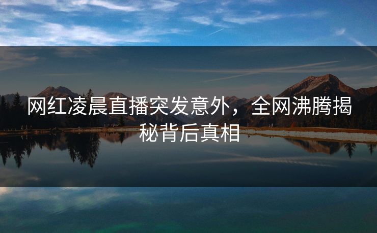 网红凌晨直播突发意外，全网沸腾揭秘背后真相