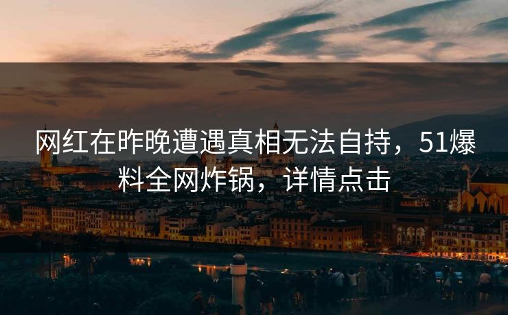 网红在昨晚遭遇真相无法自持，51爆料全网炸锅，详情点击