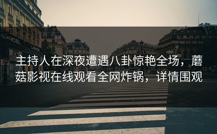 主持人在深夜遭遇八卦惊艳全场，蘑菇影视在线观看全网炸锅，详情围观