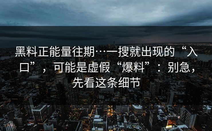 黑料正能量往期…一搜就出现的“入口”，可能是虚假“爆料”：别急，先看这条细节