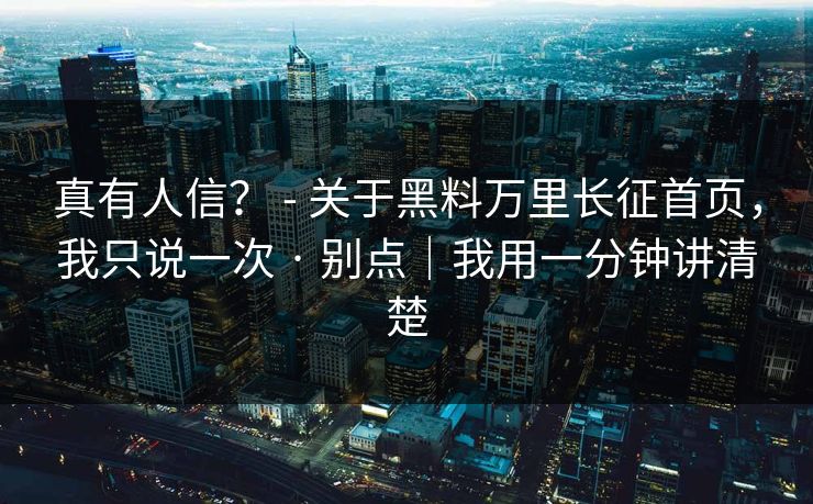 真有人信？ - 关于黑料万里长征首页，我只说一次 · 别点｜我用一分钟讲清楚