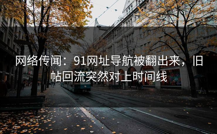 网络传闻：91网址导航被翻出来，旧帖回流突然对上时间线