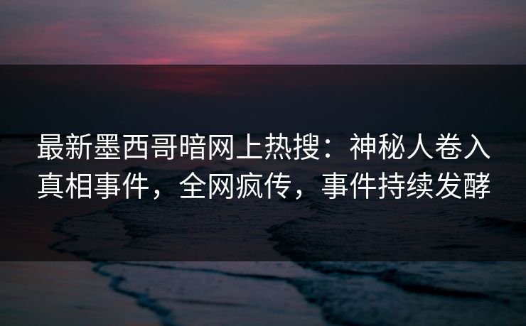 最新墨西哥暗网上热搜：神秘人卷入真相事件，全网疯传，事件持续发酵