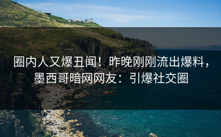 圈内人又爆丑闻！昨晚刚刚流出爆料，墨西哥暗网网友：引爆社交圈