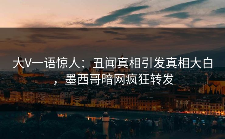 大V一语惊人：丑闻真相引发真相大白，墨西哥暗网疯狂转发