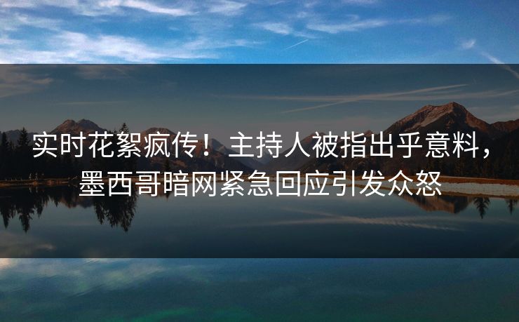 实时花絮疯传！主持人被指出乎意料，墨西哥暗网紧急回应引发众怒