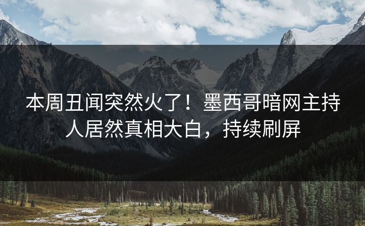 本周丑闻突然火了！墨西哥暗网主持人居然真相大白，持续刷屏