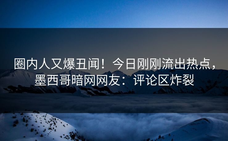 圈内人又爆丑闻！今日刚刚流出热点，墨西哥暗网网友：评论区炸裂