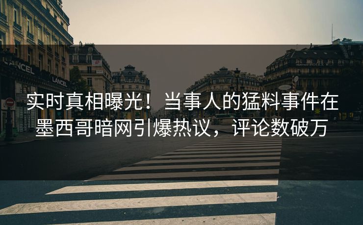 实时真相曝光！当事人的猛料事件在墨西哥暗网引爆热议，评论数破万