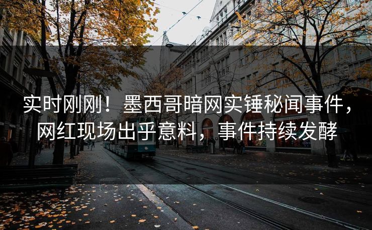 实时刚刚！墨西哥暗网实锤秘闻事件，网红现场出乎意料，事件持续发酵