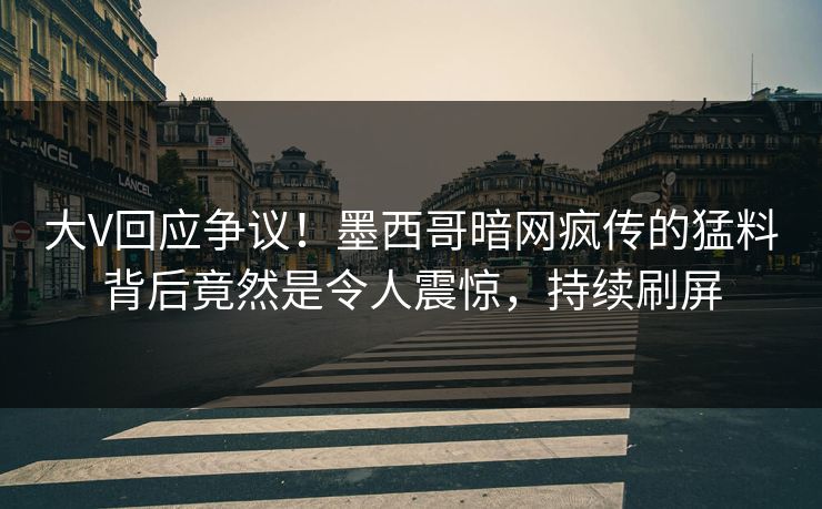 大V回应争议！墨西哥暗网疯传的猛料背后竟然是令人震惊，持续刷屏