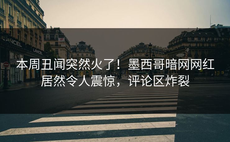 本周丑闻突然火了！墨西哥暗网网红居然令人震惊，评论区炸裂