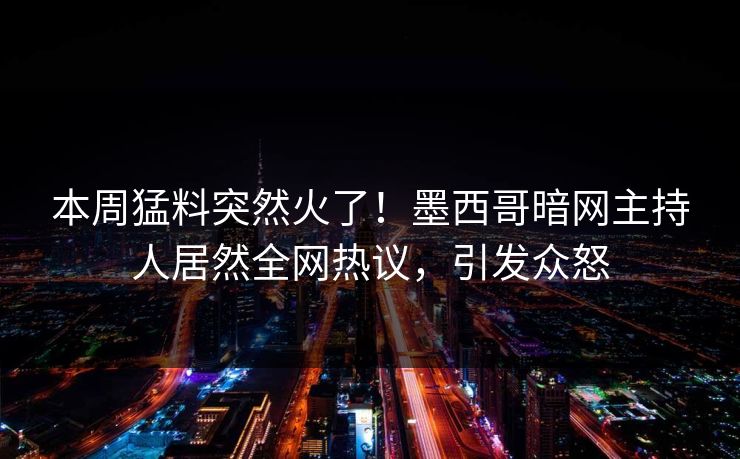 本周猛料突然火了！墨西哥暗网主持人居然全网热议，引发众怒