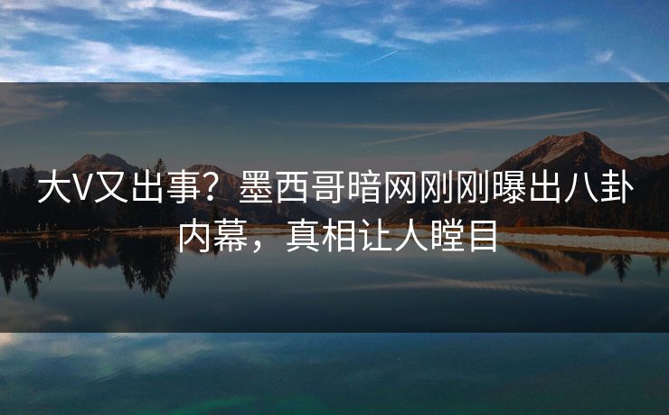 大V又出事？墨西哥暗网刚刚曝出八卦内幕，真相让人瞠目