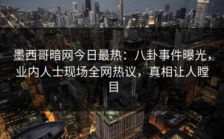 墨西哥暗网今日最热：八卦事件曝光，业内人士现场全网热议，真相让人瞠目