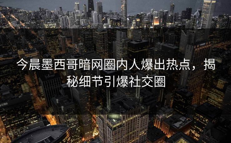 今晨墨西哥暗网圈内人爆出热点，揭秘细节引爆社交圈