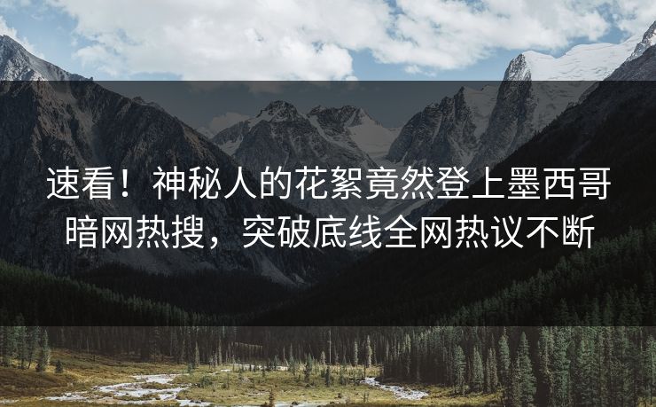 速看！神秘人的花絮竟然登上墨西哥暗网热搜，突破底线全网热议不断