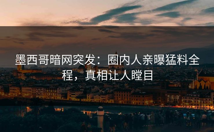 墨西哥暗网突发：圈内人亲曝猛料全程，真相让人瞠目