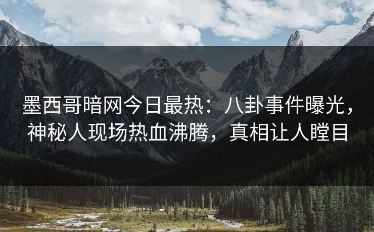 墨西哥暗网今日最热：八卦事件曝光，神秘人现场热血沸腾，真相让人瞠目