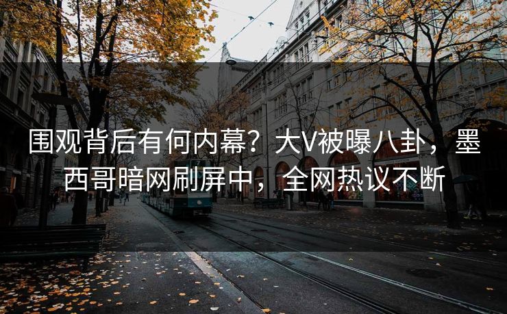 围观背后有何内幕？大V被曝八卦，墨西哥暗网刷屏中，全网热议不断