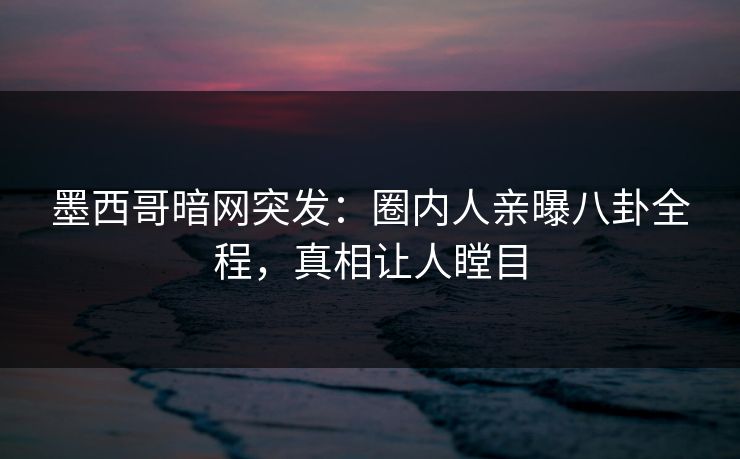 墨西哥暗网突发：圈内人亲曝八卦全程，真相让人瞠目