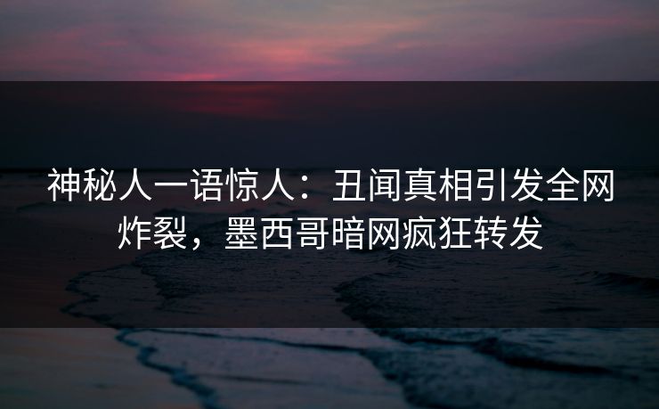 神秘人一语惊人：丑闻真相引发全网炸裂，墨西哥暗网疯狂转发