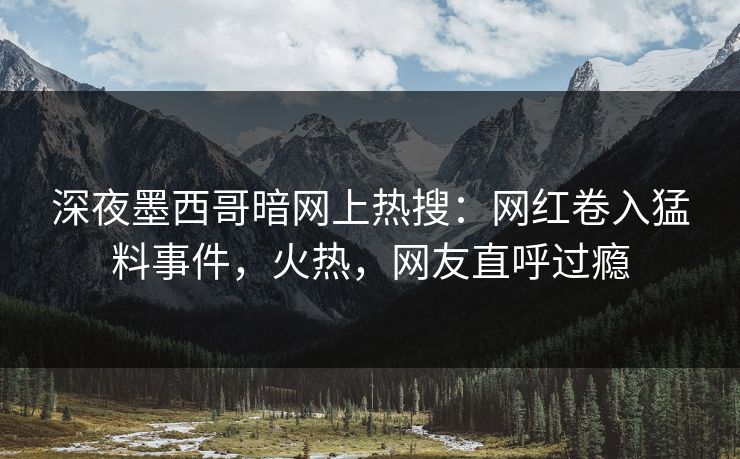 深夜墨西哥暗网上热搜：网红卷入猛料事件，火热，网友直呼过瘾
