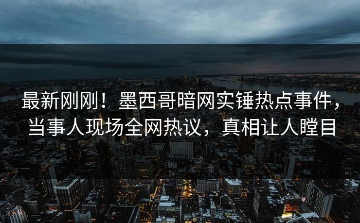 最新刚刚！墨西哥暗网实锤热点事件，当事人现场全网热议，真相让人瞠目
