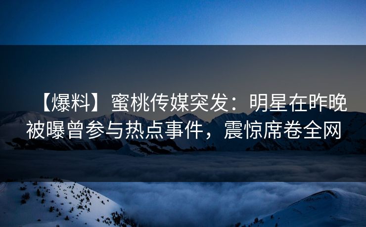 【爆料】蜜桃传媒突发：明星在昨晚被曝曾参与热点事件，震惊席卷全网