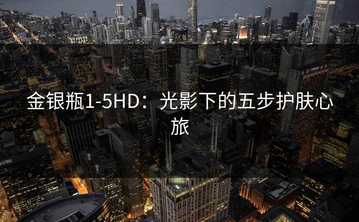 金银瓶1-5HD：光影下的五步护肤心旅