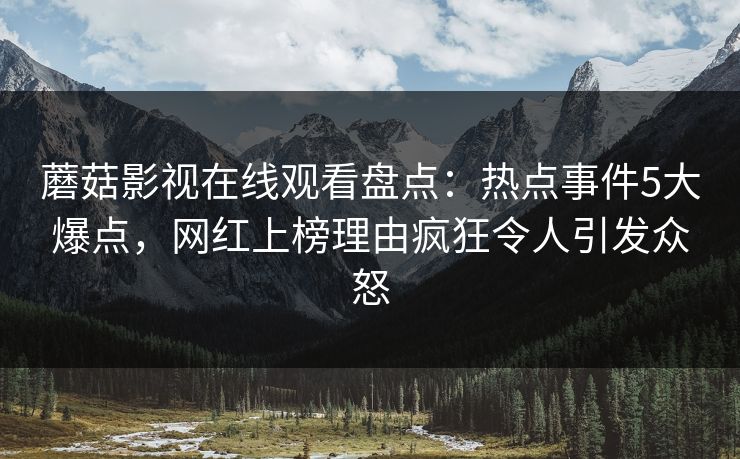 蘑菇影视在线观看盘点：热点事件5大爆点，网红上榜理由疯狂令人引发众怒