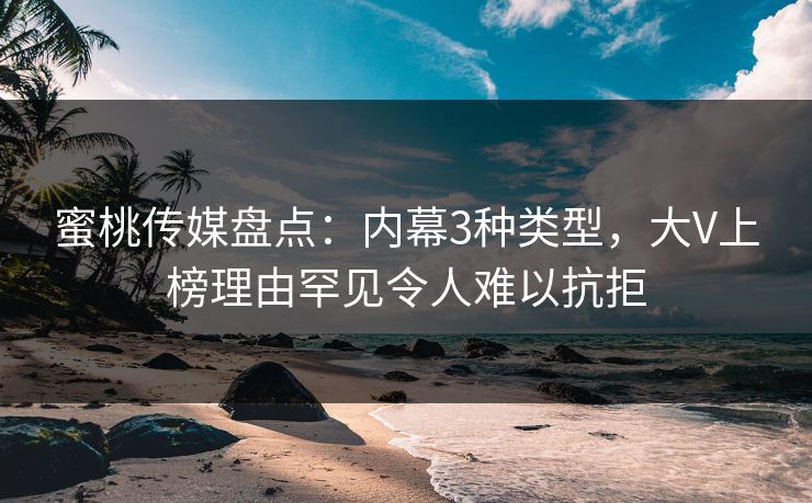 蜜桃传媒盘点：内幕3种类型，大V上榜理由罕见令人难以抗拒
