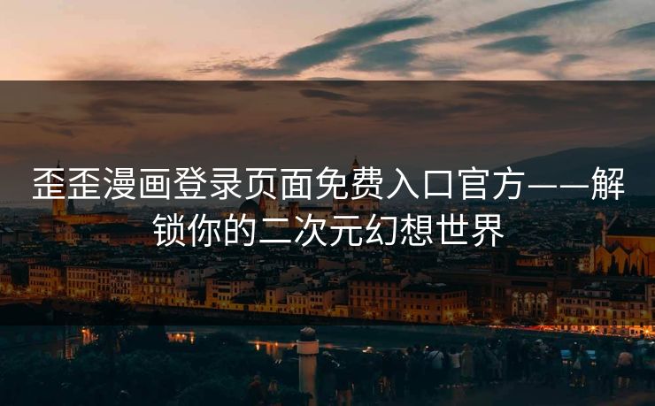 歪歪漫画登录页面免费入口官方——解锁你的二次元幻想世界