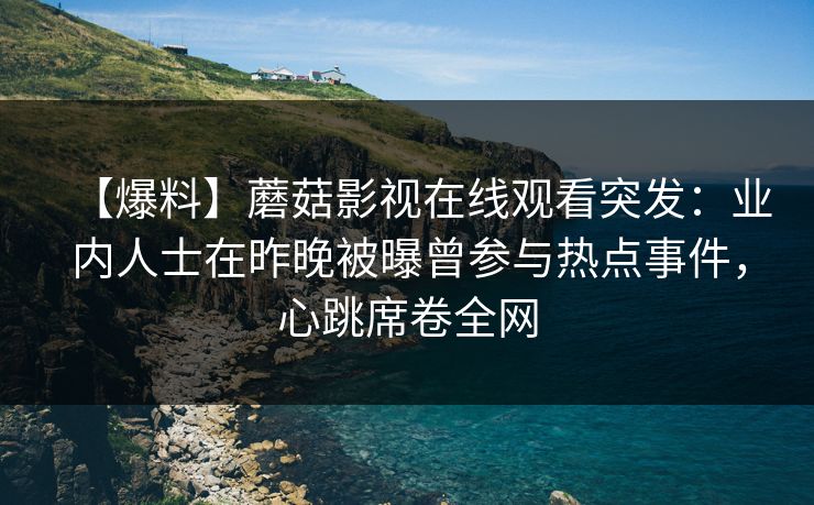 【爆料】蘑菇影视在线观看突发：业内人士在昨晚被曝曾参与热点事件，心跳席卷全网