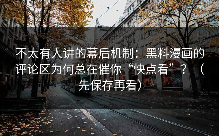 不太有人讲的幕后机制：黑料漫画的评论区为何总在催你“快点看”？（先保存再看）