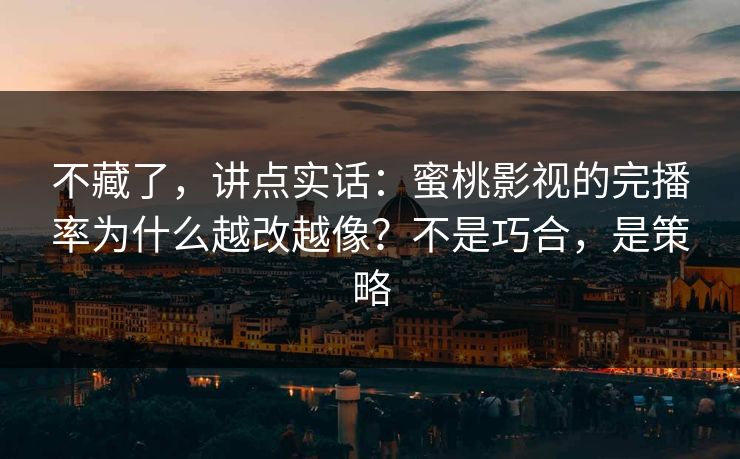 不藏了，讲点实话：蜜桃影视的完播率为什么越改越像？不是巧合，是策略