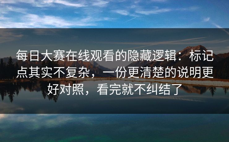 每日大赛在线观看的隐藏逻辑：标记点其实不复杂，一份更清楚的说明更好对照，看完就不纠结了