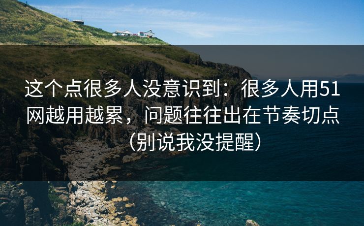 这个点很多人没意识到：很多人用51网越用越累，问题往往出在节奏切点（别说我没提醒）