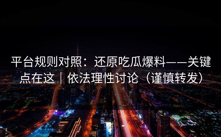 平台规则对照：还原吃瓜爆料——关键点在这｜依法理性讨论（谨慎转发）