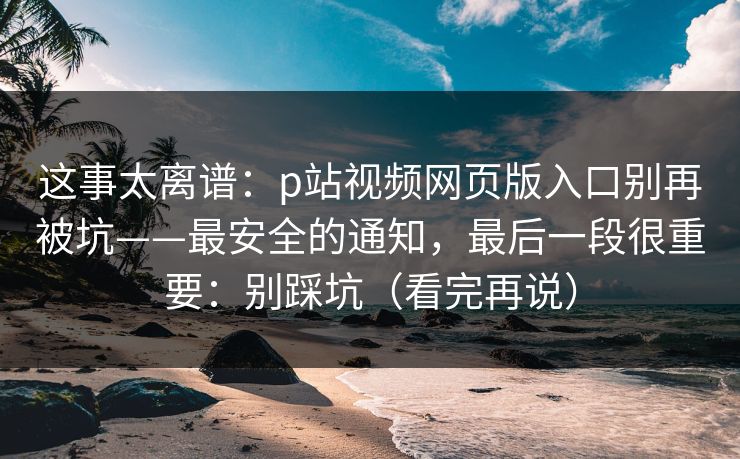 这事太离谱:p站视频网页版入口别再被坑——最安全的通知,最后一段很重要:别踩坑(看完再说) 这事太离谱:p站视频网页版入口别再被坑——最安全的通知,最后一段很重要:别踩坑(看完再说)