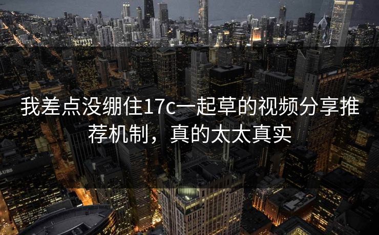我差点没绷住17c一起草的视频分享推荐机制，真的太太真实