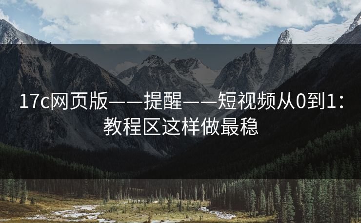 17c网页版——提醒——短视频从0到1:教程区这样做最稳 17c网页版——提醒——短视频从0到1:教程区这样做最稳