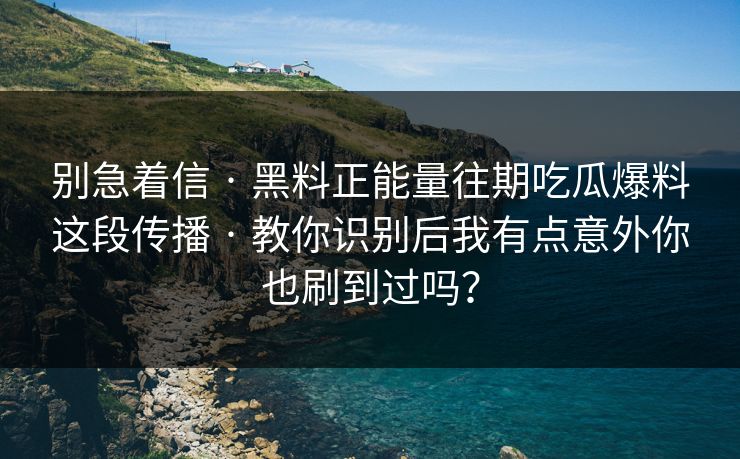 别急着信 · 黑料正能量往期吃瓜爆料这段传播 · 教你识别后我有点意外你也刷到过吗？
