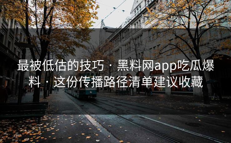 最被低估的技巧 · 黑料网app吃瓜爆料 · 这份传播路径清单建议收藏