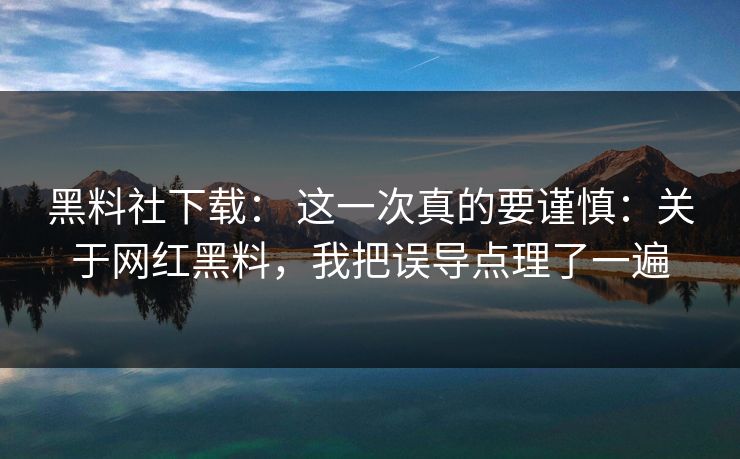 黑料社下载： 这一次真的要谨慎：关于网红黑料，我把误导点理了一遍
