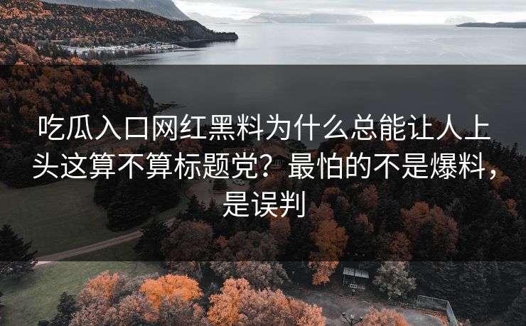 吃瓜入口网红黑料为什么总能让人上头这算不算标题党？最怕的不是爆料，是误判