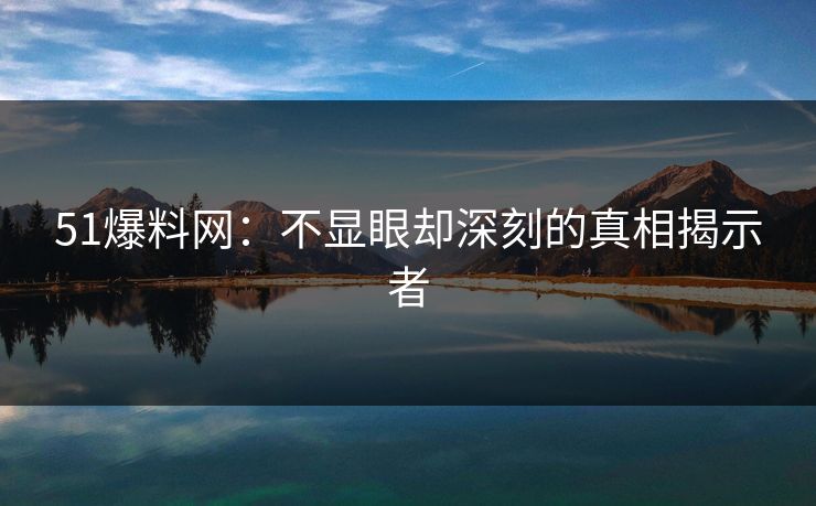 51爆料网:不显眼却深刻的真相揭示者 51爆料网:不显眼却深刻的真相揭示者